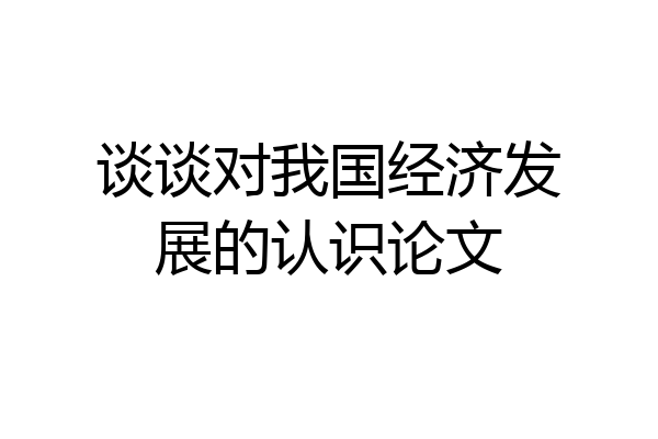 谈谈对我国经济发展的认识论文