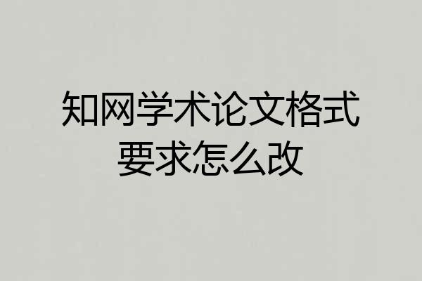 知网学术论文格式要求怎么改