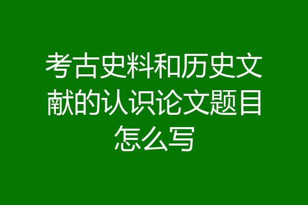 考古史料和历史文献的认识论文题目怎么写