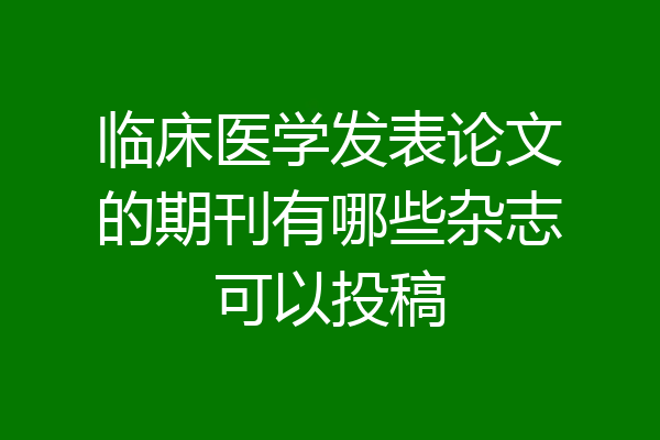临床医学发表论文的期刊有哪些杂志可以投稿