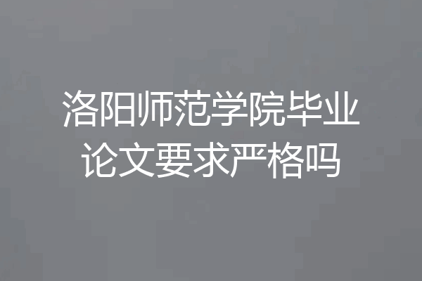 洛阳师范学院毕业论文要求严格吗
