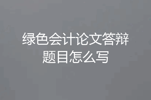 绿色会计论文答辩题目怎么写