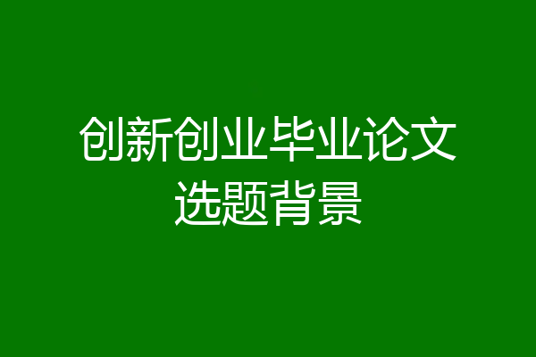 创新创业毕业论文选题背景