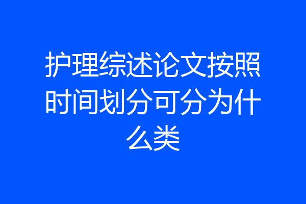 护理综述论文按照时间划分可分为什么类