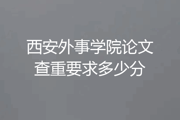 西安外事学院论文查重要求多少分