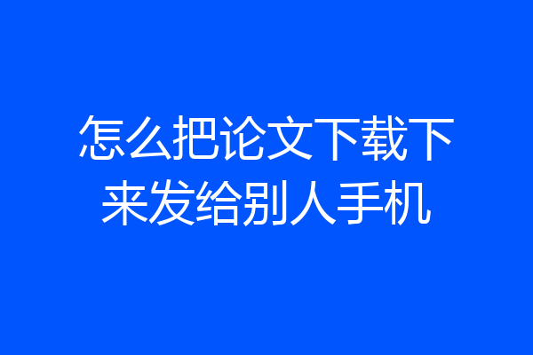 怎么把论文下载下来发给别人手机