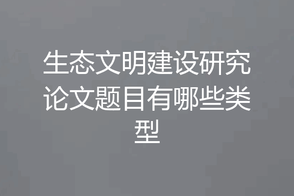 生态文明建设研究论文题目有哪些类型