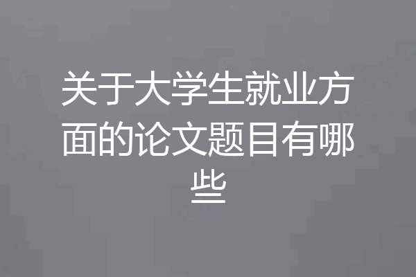 关于大学生就业方面的论文题目有哪些