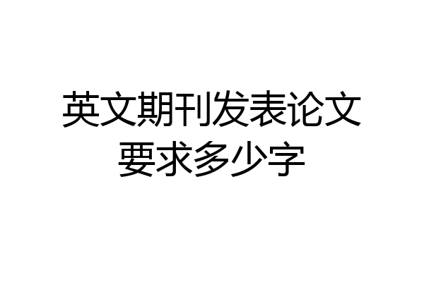 英文期刊发表论文要求多少字