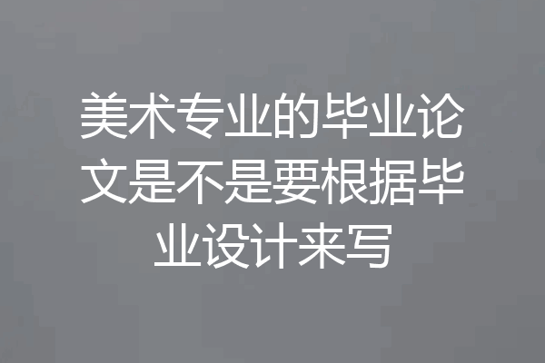 美术专业的毕业论文是不是要根据毕业设计来写