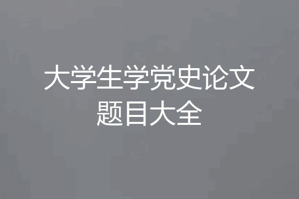 大学生学党史论文题目大全