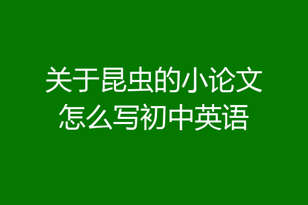 关于昆虫的小论文怎么写初中英语
