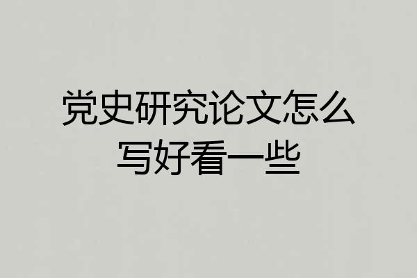 党史研究论文怎么写好看一些