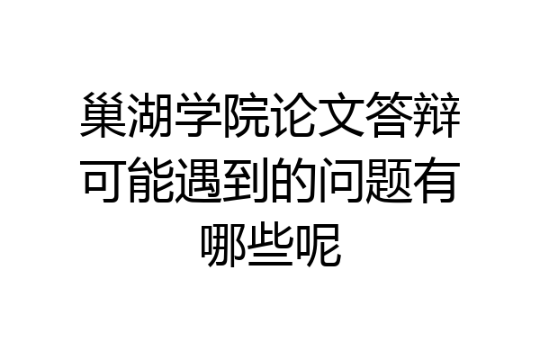 巢湖学院论文答辩可能遇到的问题有哪些呢