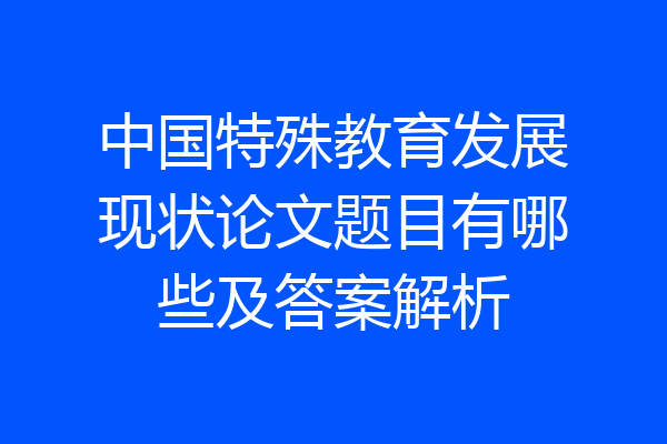 中国特殊教育发展现状论文题目有哪些及答案解析