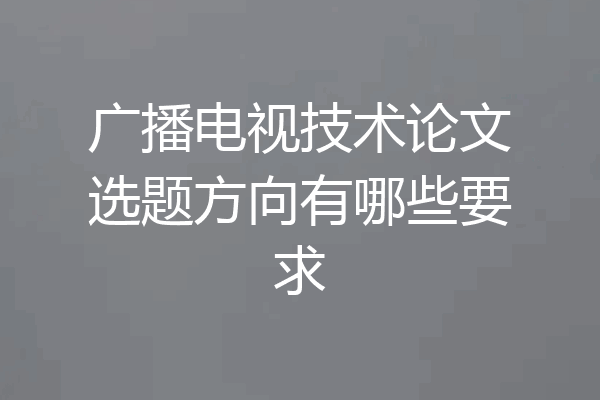 广播电视技术论文选题方向有哪些要求