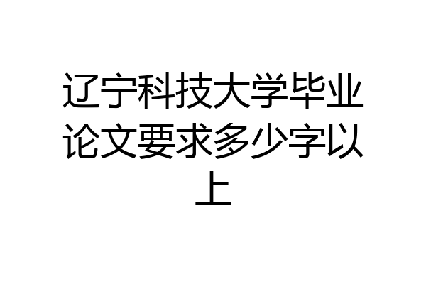 辽宁科技大学毕业论文要求多少字以上