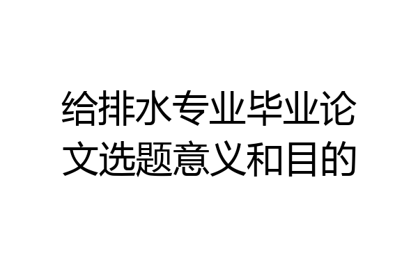 给排水专业毕业论文选题意义和目的