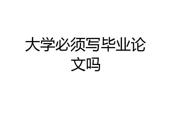 大学必须写毕业论文吗