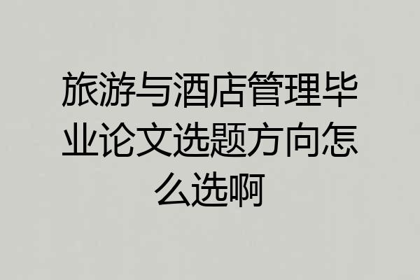 旅游与酒店管理毕业论文选题方向怎么选啊