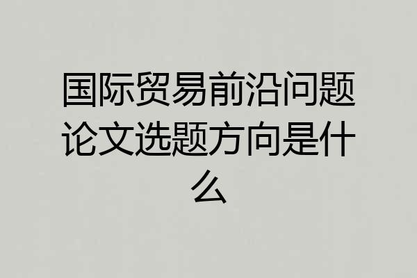 国际贸易前沿问题论文选题方向是什么