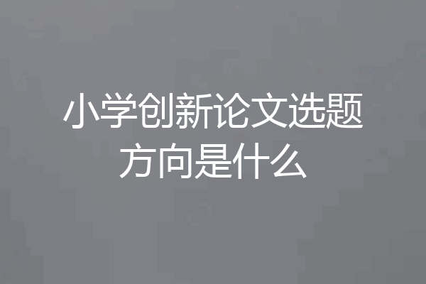 小学创新论文选题方向是什么