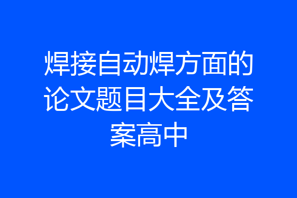 焊接自动焊方面的论文题目大全及答案高中