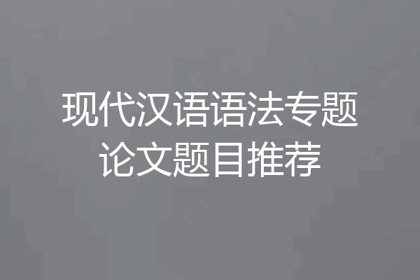 现代汉语语法专题论文题目推荐