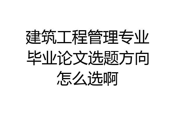 建筑工程管理专业毕业论文选题方向怎么选啊