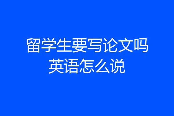 留学生要写论文吗英语怎么说