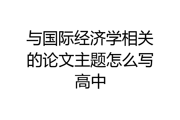 与国际经济学相关的论文主题怎么写高中