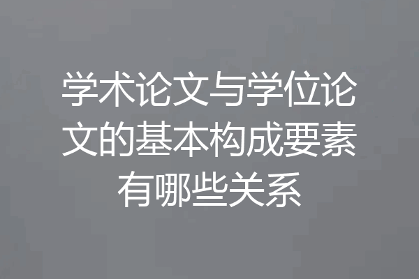 学术论文与学位论文的基本构成要素有哪些关系