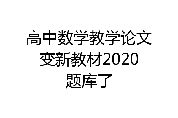 高中数学教学论文变新教材2020题库了