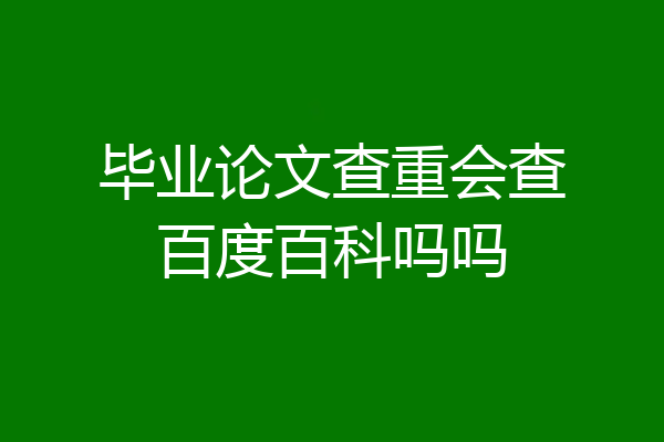 毕业论文查重会查百度百科吗吗