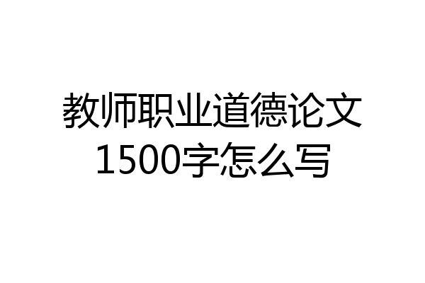 教师职业道德论文1500字怎么写