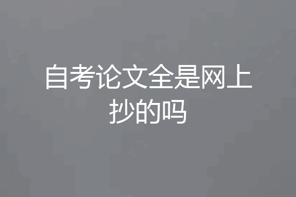 自考论文全是网上抄的吗