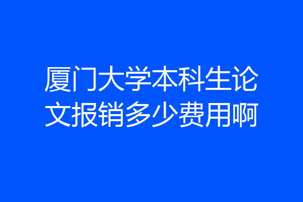 厦门大学本科生论文报销多少费用啊