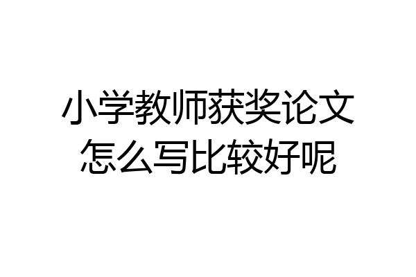 小学教师获奖论文怎么写比较好呢