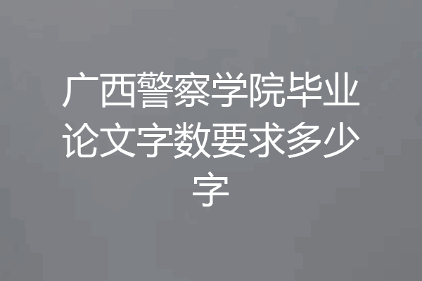 广西警察学院毕业论文字数要求多少字