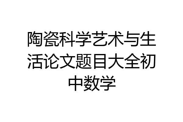 陶瓷科学艺术与生活论文题目大全初中数学
