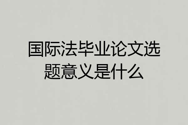 国际法毕业论文选题意义是什么
