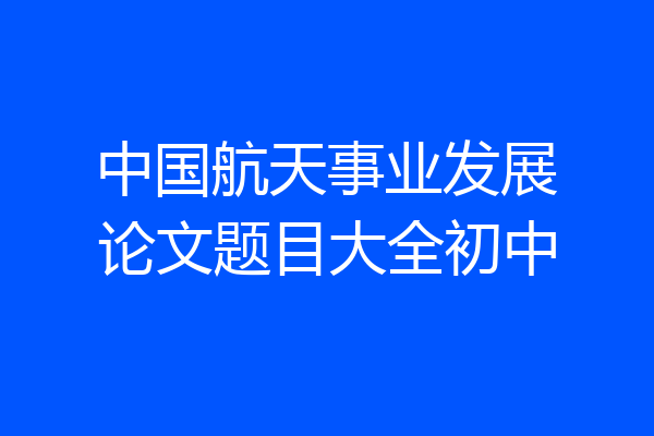 中国航天事业发展论文题目大全初中