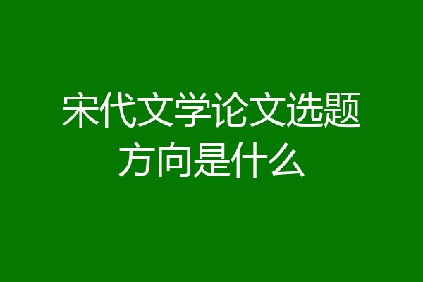 宋代文学论文选题方向是什么