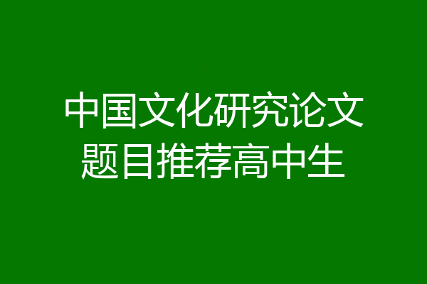 中国文化研究论文题目推荐高中生