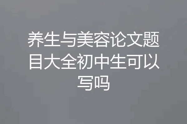 养生与美容论文题目大全初中生可以写吗