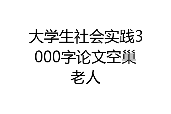 大学生社会实践3000字论文空巢老人