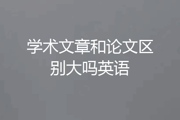 学术文章和论文区别大吗英语