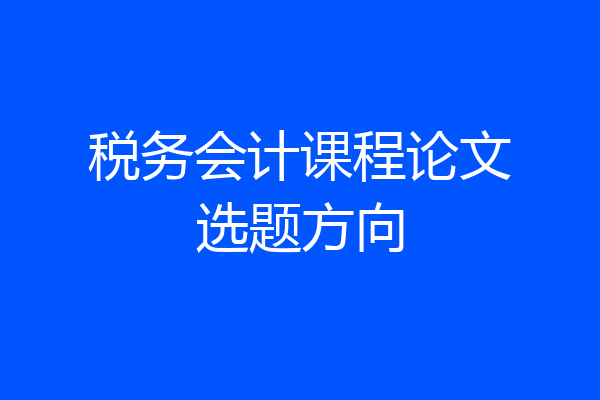 税务会计课程论文选题方向