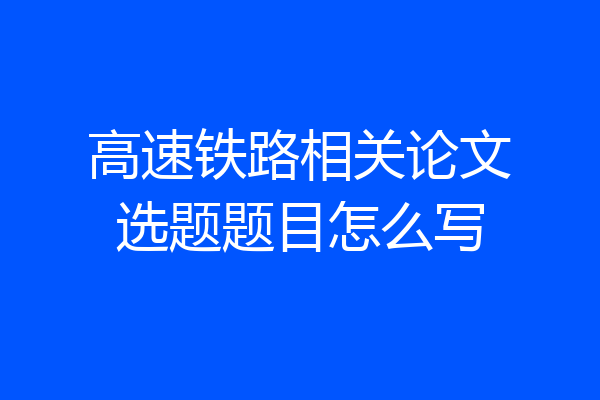高速铁路相关论文选题题目怎么写