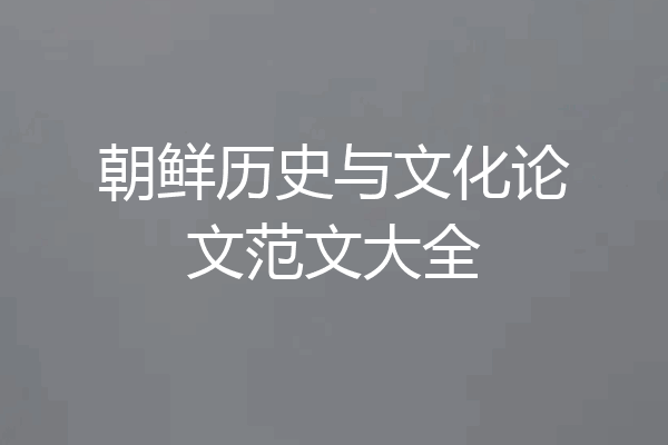朝鲜历史与文化论文范文大全